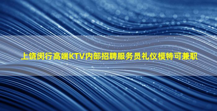 上饶闵行高端KTV内部招聘服务员礼仪模特可兼职