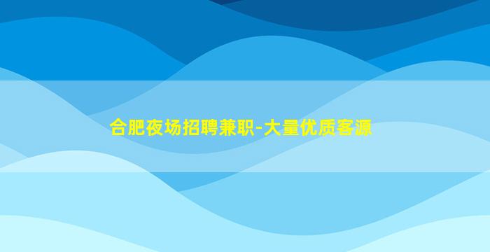 合肥夜场招聘兼职-大量优质客源